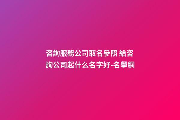 咨詢服務公司取名參照 給咨詢公司起什么名字好-名學網-第1張-公司起名-玄機派